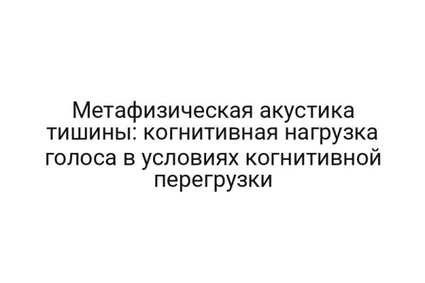 Метафизическая акустика тишины: когнитивная нагрузка голоса в условиях когнитивной перегрузки