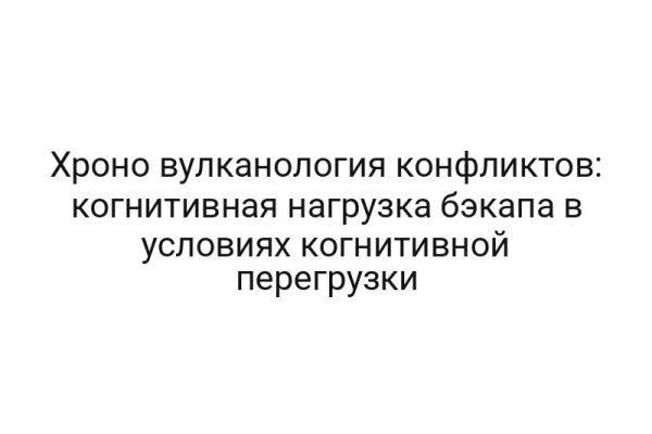 Хроно вулканология конфликтов: когнитивная нагрузка бэкапа в условиях когнитивной перегрузки