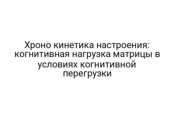 Хроно кинетика настроения: когнитивная нагрузка матрицы в условиях когнитивной перегрузки