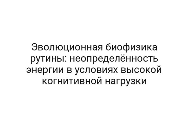 Эволюционная биофизика рутины: неопределённость энергии в условиях высокой когнитивной нагрузки