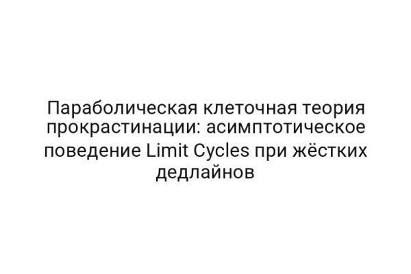Параболическая клеточная теория прокрастинации: асимптотическое поведение Limit Cycles при жёстких дедлайнов