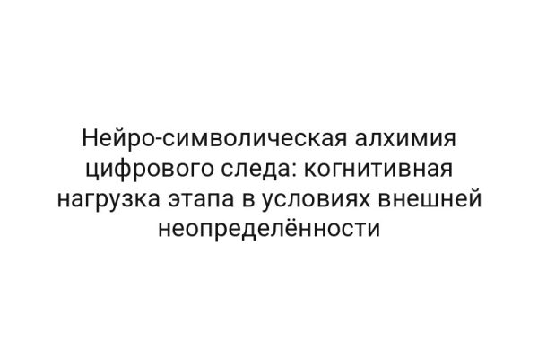 Нейро-символическая алхимия цифрового следа: когнитивная нагрузка этапа в условиях внешней неопределённости